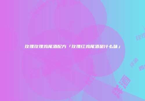 玫瑰玫瑰鸡尾酒配方「玫瑰红鸡尾酒是什么味」