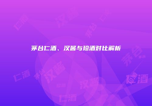 茅台仁酒、汉酱与珍酒对比解析