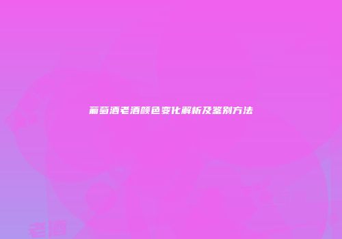 葡萄酒老酒颜色变化解析及鉴别方法