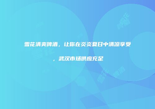 雪花清爽啤酒，让你在炎炎夏日中清凉享受，武汉市场供应充足