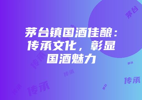 茅台镇国酒佳酿：传承文化，彰显国酒魅力