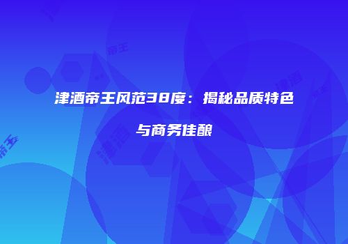 津酒帝王风范38度：揭秘品质特色与商务佳酿