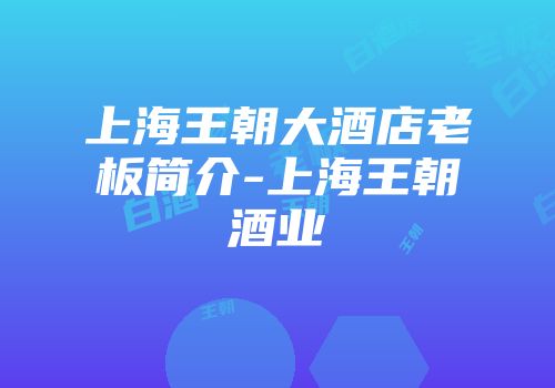 上海王朝大酒店老板简介-上海王朝酒业