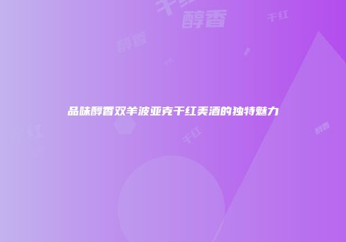 品味醇香双羊波亚克干红美酒的独特魅力