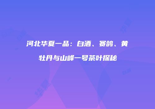 河北华夏一品：白酒、赛鸽、黄牡丹与山峰一号茶叶探秘