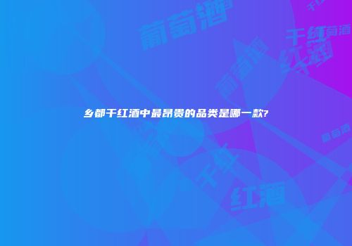 乡都干红酒中最昂贵的品类是哪一款?
