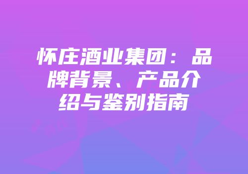 怀庄酒业集团：品牌背景、产品介绍与鉴别指南