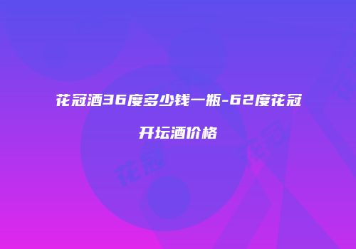 花冠酒36度多少钱一瓶-62度花冠开坛酒价格