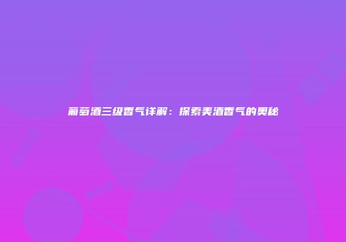 葡萄酒三级香气详解：探索美酒香气的奥秘