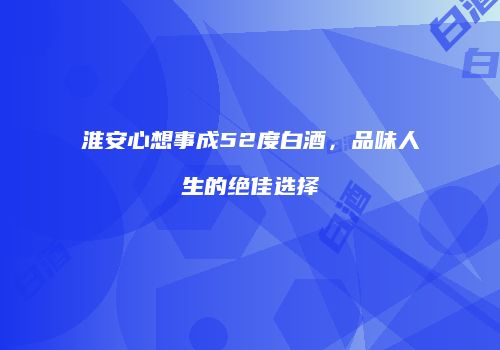 淮安心想事成52度白酒，品味人生的绝佳选择