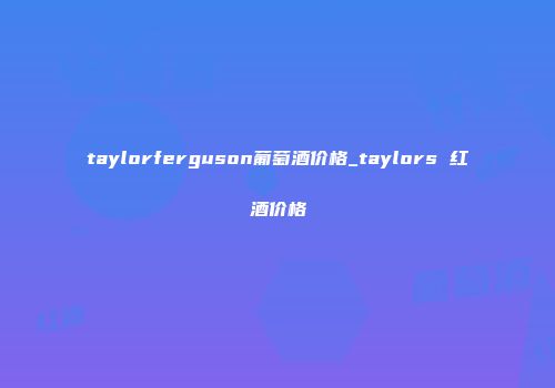 taylorferguson葡萄酒价格_taylors 红酒价格
