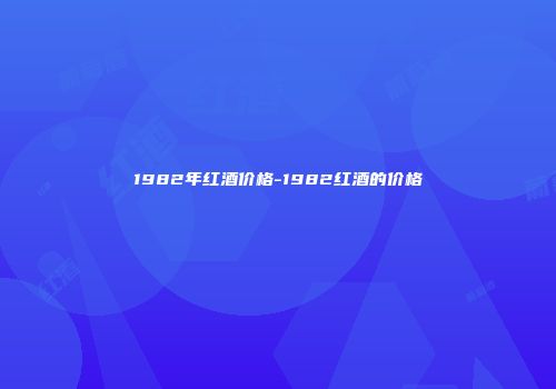 1982年红酒价格-1982红酒的价格