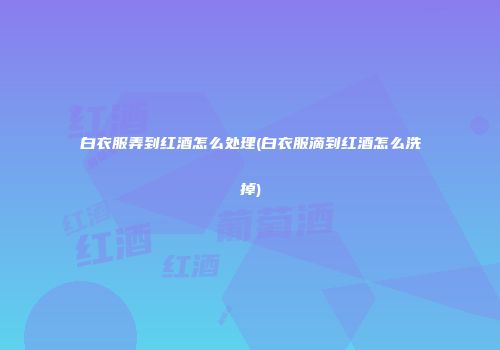 白衣服弄到红酒怎么处理(白衣服滴到红酒怎么洗掉)
