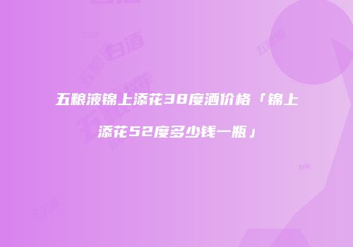 五粮液锦上添花38度酒价格「锦上添花52度多少钱一瓶」