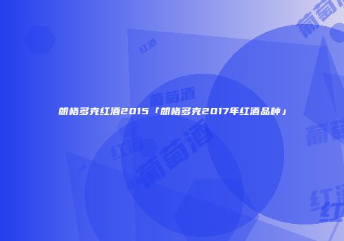 朗格多克红酒2015「朗格多克2017年红酒品种」