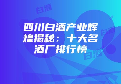 四川白酒产业辉煌揭秘：十大名酒厂排行榜