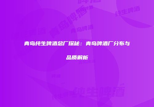 青岛纯生啤酒总厂探秘：青岛啤酒厂分布与品质解析