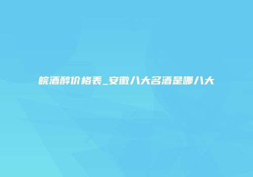 皖酒醇价格表_安徽八大名酒是哪八大