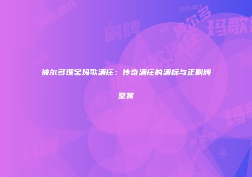 波尔多瑰宝玛歌酒庄：传奇酒庄的酒标与正副牌鉴赏