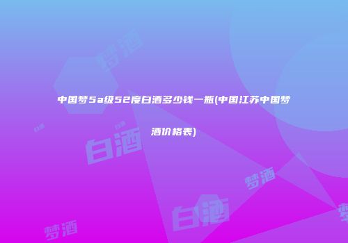 中国梦5a级52度白酒多少钱一瓶(中国江苏中国梦酒价格表)