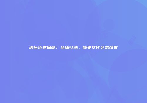 酒庄诗意探秘：品味红酒，感受文化艺术盛宴