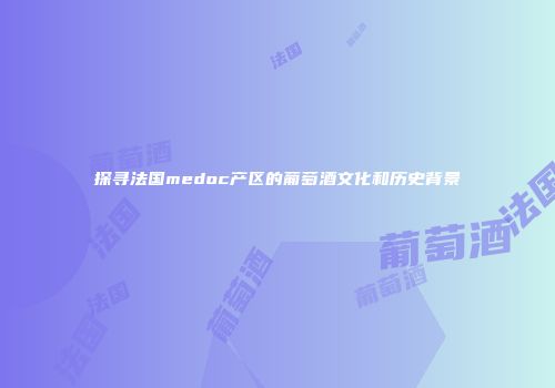 探寻法国medoc产区的葡萄酒文化和历史背景