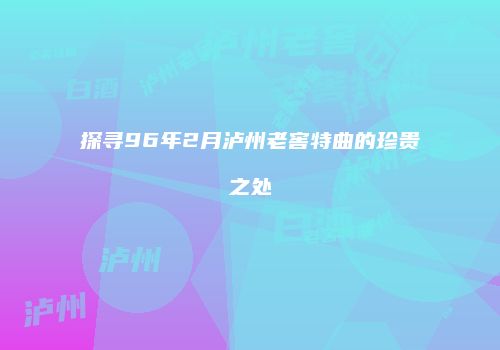 探寻96年2月泸州老窖特曲的珍贵之处