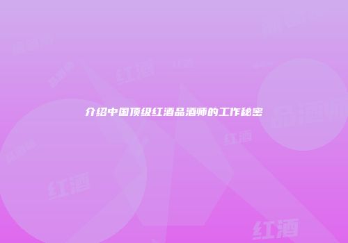 介绍中国顶级红酒品酒师的工作秘密