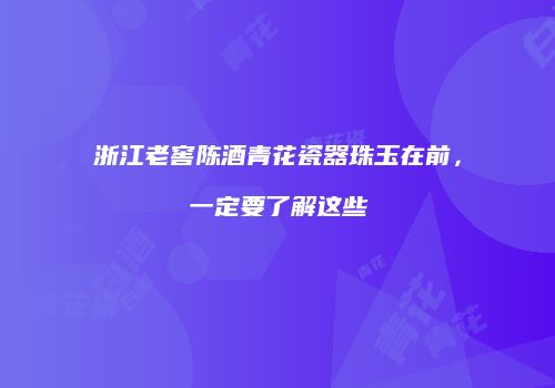 浙江老窖陈酒青花瓷器珠玉在前，一定要了解这些
