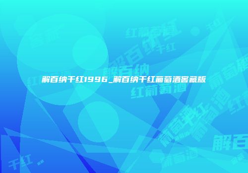 解百纳干红1996_解百纳干红葡萄酒窖藏版