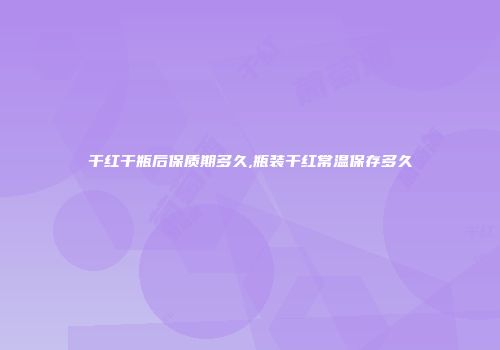 干红干瓶后保质期多久,瓶装干红常温保存多久