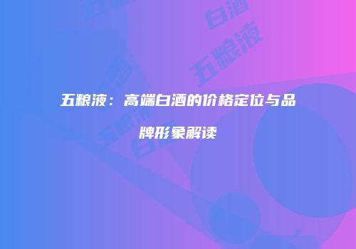 五粮液：高端白酒的价格定位与品牌形象解读