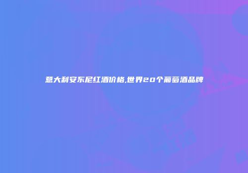 意大利安东尼红酒价格,世界20个葡萄酒品牌