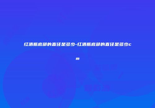 红酒瓶底部的直径是多少-红酒瓶底部的直径是多少cm