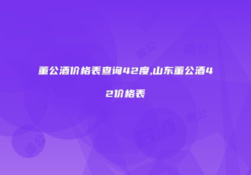 董公酒价格表查询42度,山东董公酒42价格表