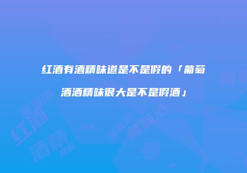 红酒有酒精味道是不是假的「葡萄酒酒精味很大是不是假酒」