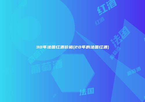 30年法国红酒价格(20年的法国红酒)