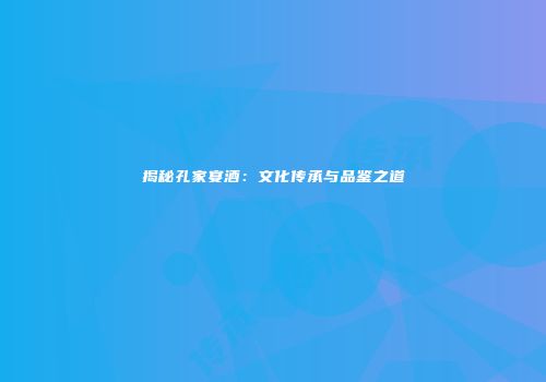揭秘孔家宴酒：文化传承与品鉴之道