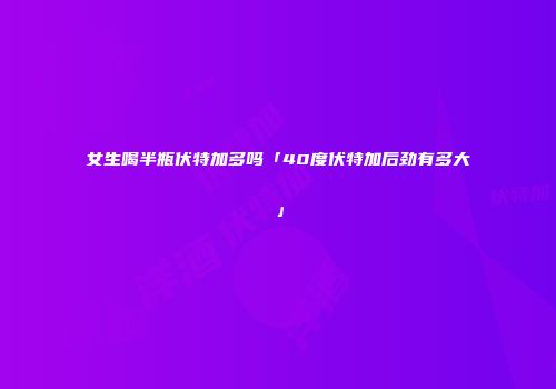 女生喝半瓶伏特加多吗「40度伏特加后劲有多大」