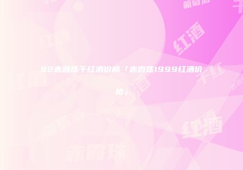 92赤霞珠干红酒价格「赤霞珠1999红酒价格」