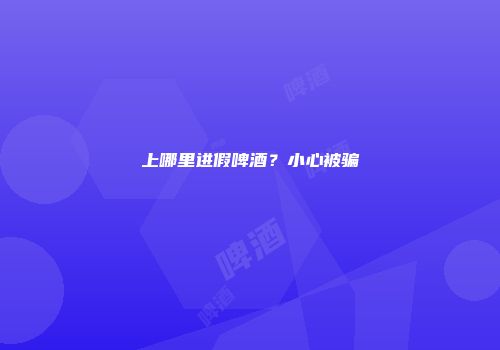 上哪里进假啤酒？小心被骗