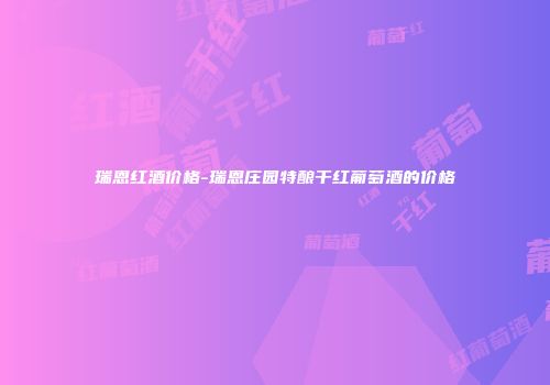 瑞恩红酒价格-瑞恩庄园特酿干红葡萄酒的价格