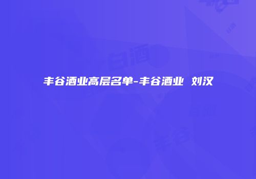 丰谷酒业高层名单-丰谷酒业 刘汉