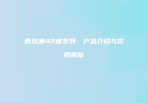 西凤酒42度系列：产品介绍与价格解析