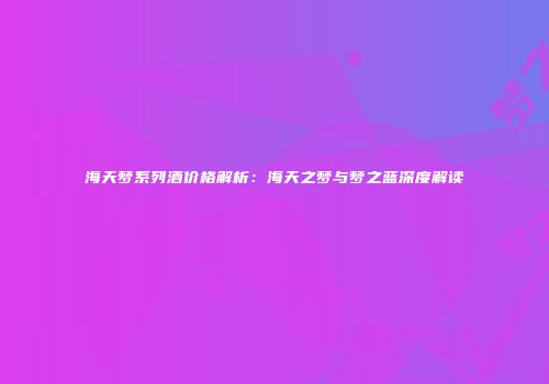 海天梦系列酒价格解析：海天之梦与梦之蓝深度解读