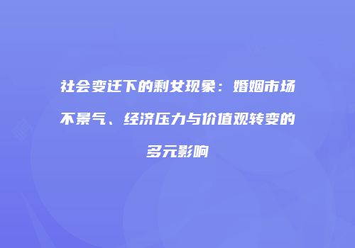 社会变迁下的剩女现象：婚姻市场不景气、经济压力与价值观转变的多元影响
