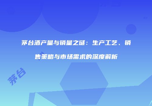 茅台酒产量与销量之谜：生产工艺、销售策略与市场需求的深度解析