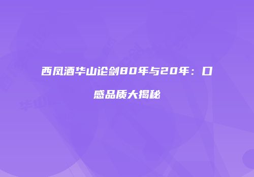 西凤酒华山论剑80年与20年：口感品质大揭秘