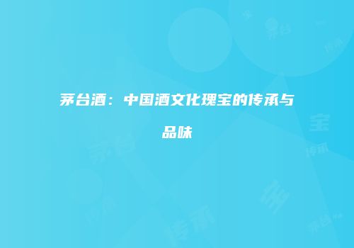 茅台酒：中国酒文化瑰宝的传承与品味