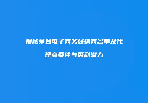 揭秘茅台电子商务经销商名单及代理商条件与盈利潜力